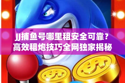 JJ捕鱼号哪里租安全可靠？高效租炮技巧全网独家揭秘