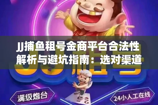 JJ捕鱼租号金商平台合法性解析与避坑指南：选对渠道才能安心赚钱
