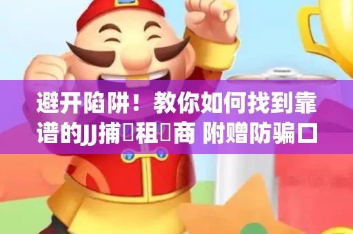 避开陷阱！教你如何找到靠谱的JJ捕魚租號商 附赠防骗口诀
