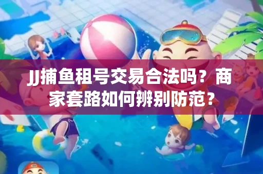 JJ捕鱼租号交易合法吗？商家套路如何辨别防范？