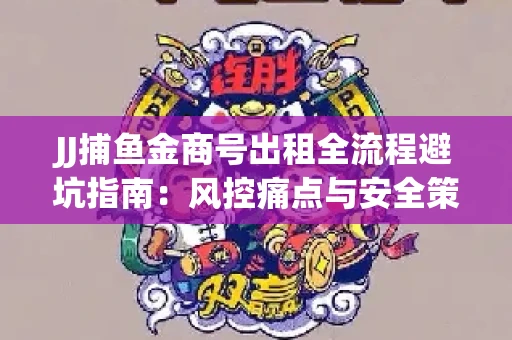 JJ捕鱼金商号出租全流程避坑指南：风控痛点与安全策略拆解