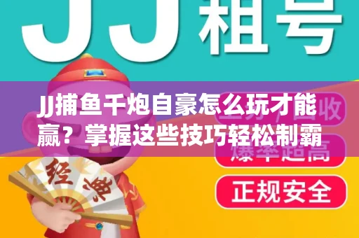 JJ捕鱼千炮自豪怎么玩才能赢？掌握这些技巧轻松制霸