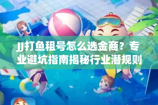 JJ打鱼租号怎么选金商？专业避坑指南揭秘行业潜规则