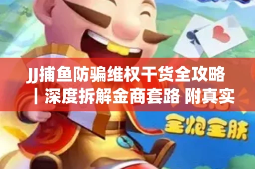 JJ捕鱼防骗维权干货全攻略｜深度拆解金商套路 附真实操作案例