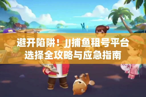 避开陷阱！JJ捕鱼租号平台选择全攻略与应急指南