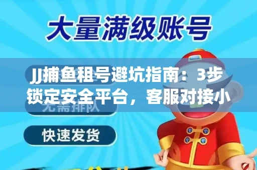 JJ捕鱼租号避坑指南：3步锁定安全平台，客服对接小技巧全公开
