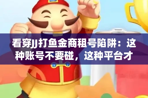看穿JJ打鱼金商租号陷阱：这种账号不要碰，这种平台才靠谱
